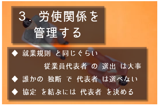 この項目のポイントは3点。1点目、就業規則と同じぐらい従業員代表者の選出は大事。2点目、誰かの独断で代表者は選べない。3点目、協定を結ぶには代表者を決める。