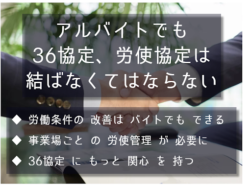 アルバイトでも36協定、労使協定は結ばなくてはならない。労働条件の改善はバイトでもできる。事業場ごとの労使管理が必要になる。36協定にもっと関心を持つべきである。