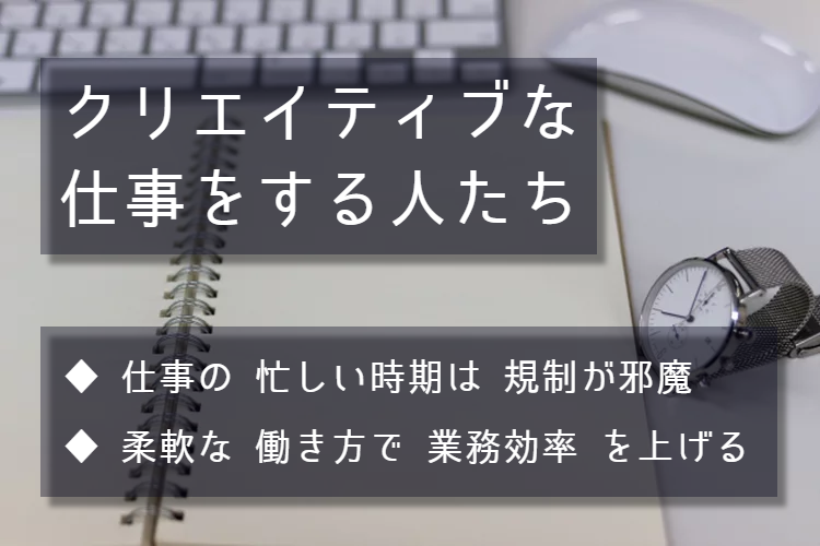 クリエイティブな仕事をする人たちは時間当たりの生産量にバラつきがあります。時に時間外労働の規制が邪魔に感じられる時もあるでしょう。しかし、これは柔軟な働き方によって業務効率を上げることができます。そのためには、労使協定の存在が不可欠になってくるでしょう。